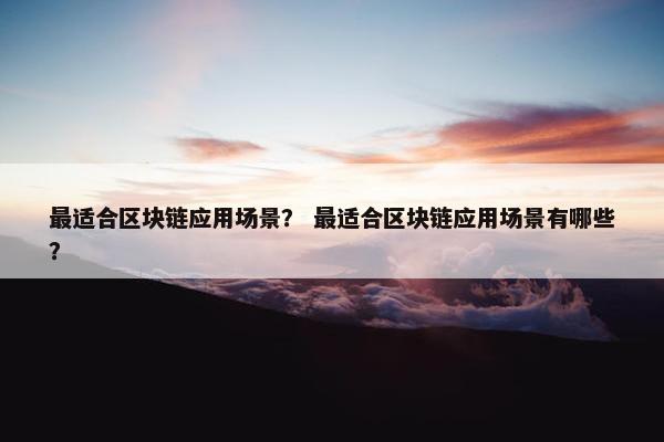 最适合区块链应用场景？ 最适合区块链应用场景有哪些？
