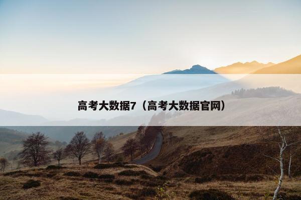 高考大数据7（高考大数据官网）