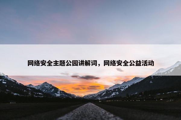 网络安全主题公园讲解词，网络安全公益活动