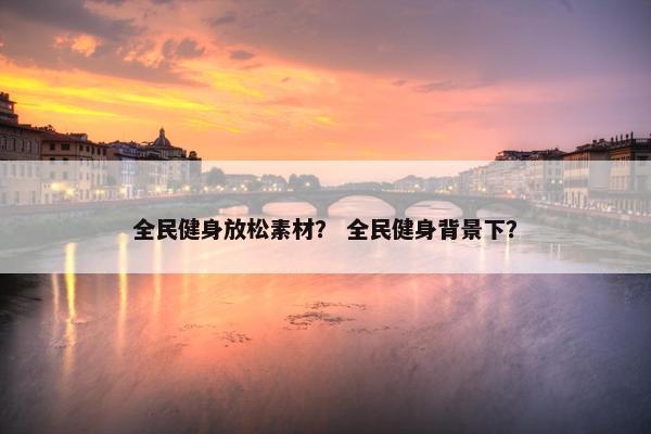 全民健身放松素材？ 全民健身背景下？
