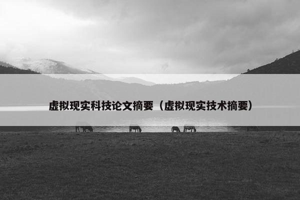 虚拟现实科技论文摘要（虚拟现实技术摘要）
