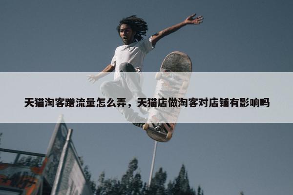 天猫淘客蹭流量怎么弄，天猫店做淘客对店铺有影响吗