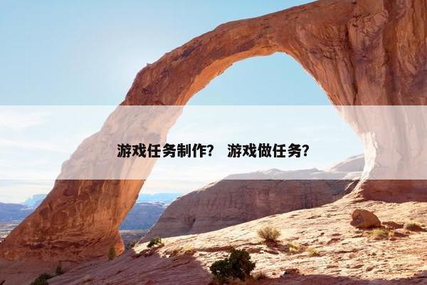 游戏任务制作？ 游戏做任务？
