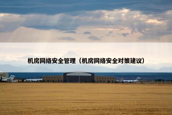 机房网络安全管理（机房网络安全对策建议）