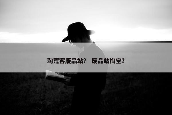 淘荒客废品站？ 废品站掏宝？