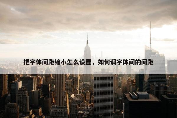 把字体间距缩小怎么设置，如何调字体间的间距