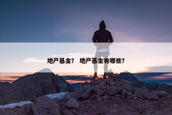 地产基金？ 地产基金有哪些？