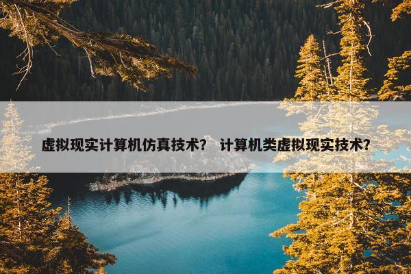 虚拟现实计算机仿真技术？ 计算机类虚拟现实技术？