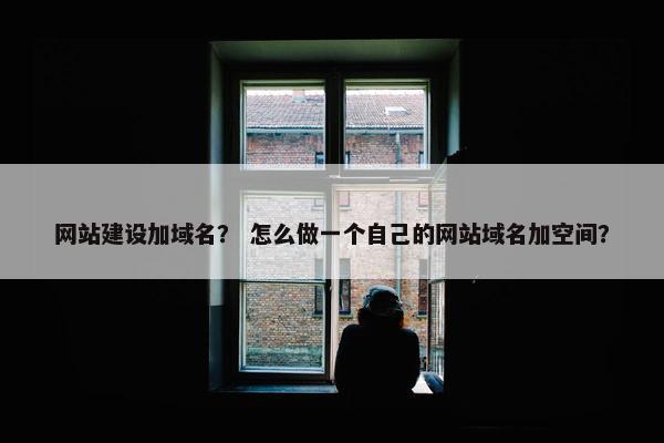 网站建设加域名？ 怎么做一个自己的网站域名加空间？