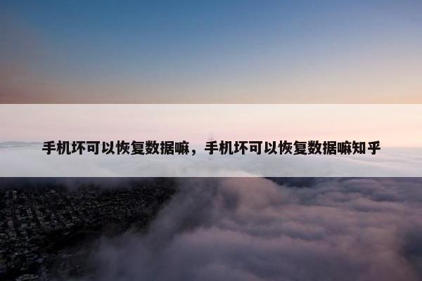 手机坏可以恢复数据嘛，手机坏可以恢复数据嘛知乎
