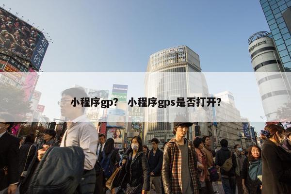 小程序gp？ 小程序gps是否打开？