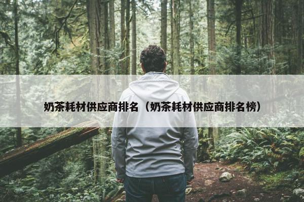 奶茶耗材供应商排名（奶茶耗材供应商排名榜）