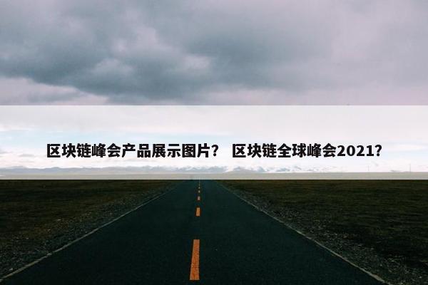区块链峰会产品展示图片？ 区块链全球峰会2021？