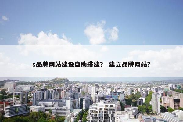 s品牌网站建设自助搭建？ 建立品牌网站？