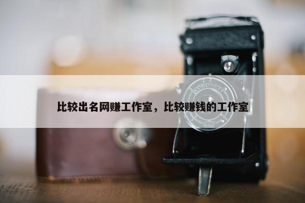 比较出名网赚工作室，比较赚钱的工作室