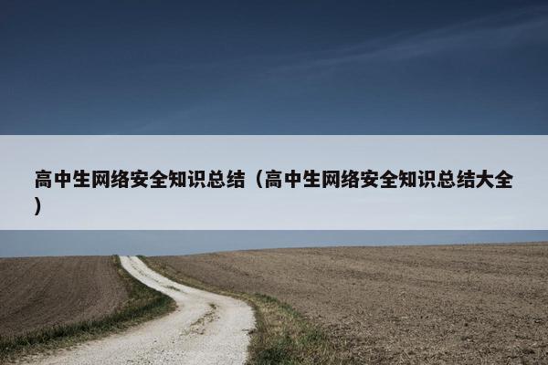 高中生网络安全知识总结（高中生网络安全知识总结大全）