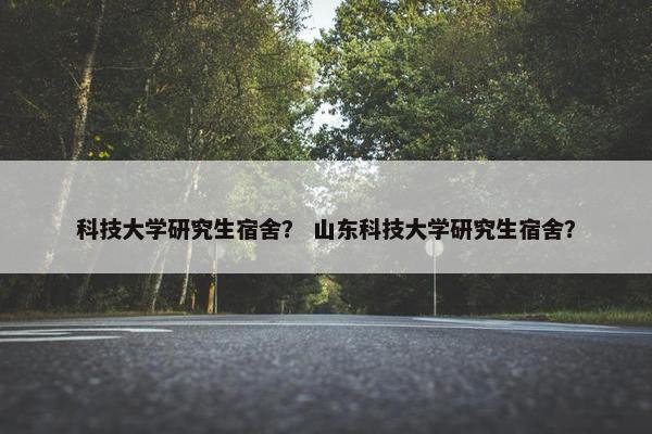 科技大学研究生宿舍？ 山东科技大学研究生宿舍？