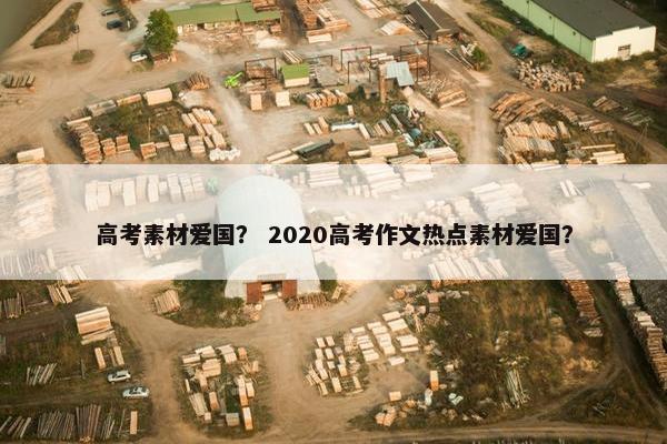 高考素材爱国？ 2020高考作文热点素材爱国？
