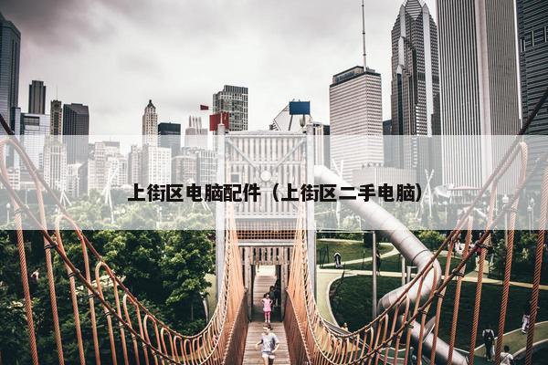 上街区电脑配件（上街区二手电脑）
