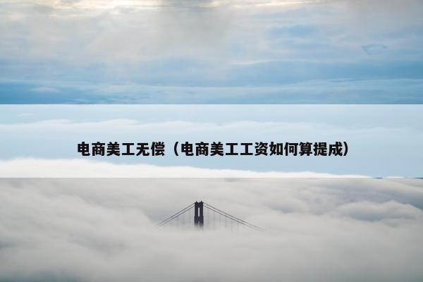电商美工无偿（电商美工工资如何算提成）