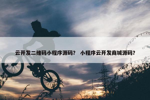 云开发二维码小程序源码？ 小程序云开发商城源码？