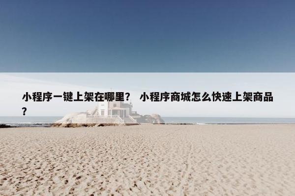 小程序一键上架在哪里？ 小程序商城怎么快速上架商品？