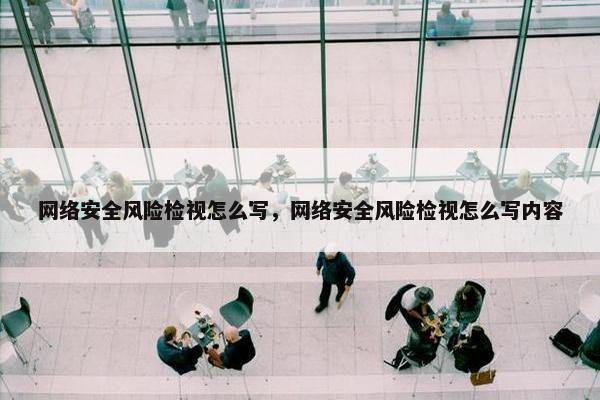 网络安全风险检视怎么写，网络安全风险检视怎么写内容
