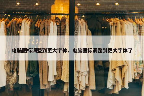 电脑图标调整到更大字体，电脑图标调整到更大字体了