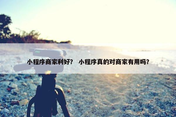 小程序商家利好？ 小程序真的对商家有用吗？