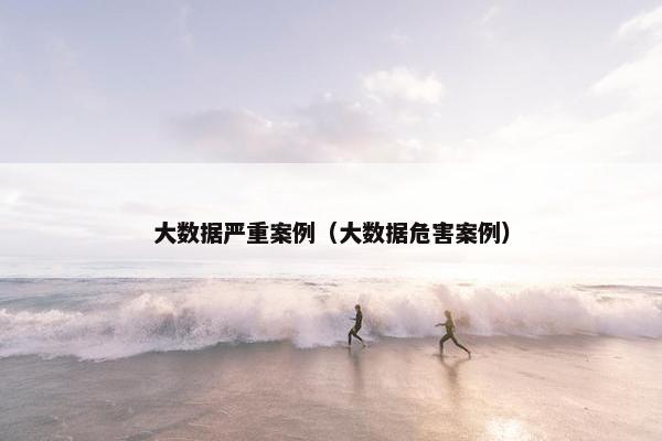 大数据严重案例（大数据危害案例）