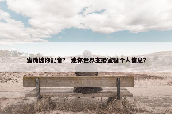 蜜糖迷你配音？ 迷你世界主播蜜糖个人信息？