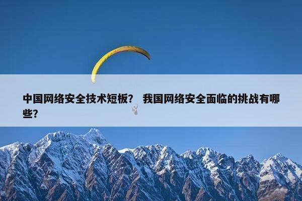 中国网络安全技术短板？ 我国网络安全面临的挑战有哪些？