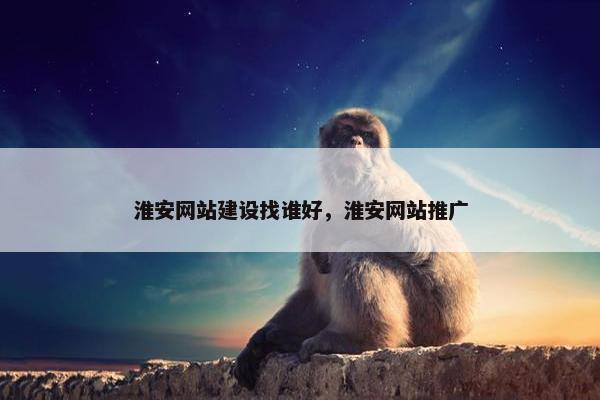 淮安网站建设找谁好，淮安网站推广