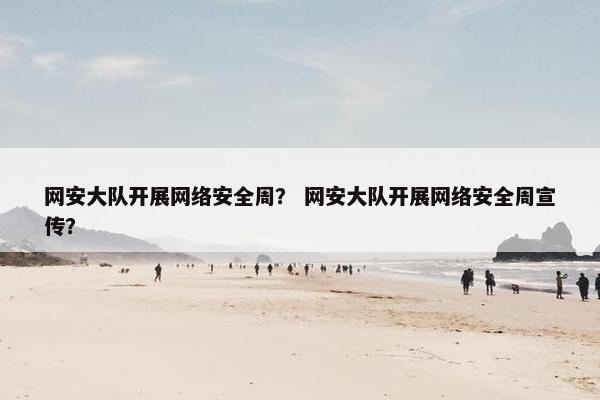 网安大队开展网络安全周？ 网安大队开展网络安全周宣传？