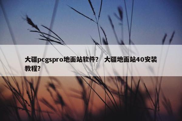 大疆pcgspro地面站软件？ 大疆地面站40安装教程？