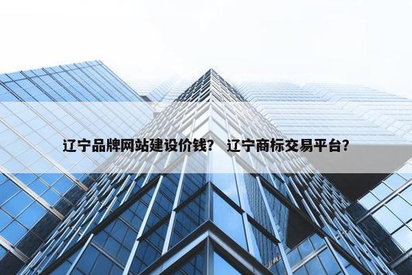 辽宁品牌网站建设价钱？ 辽宁商标交易平台？