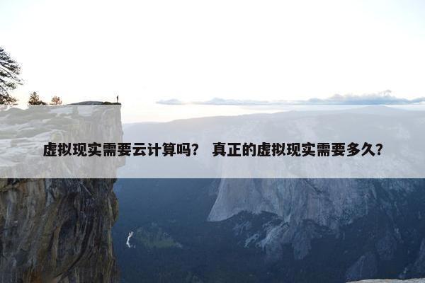 虚拟现实需要云计算吗？ 真正的虚拟现实需要多久？
