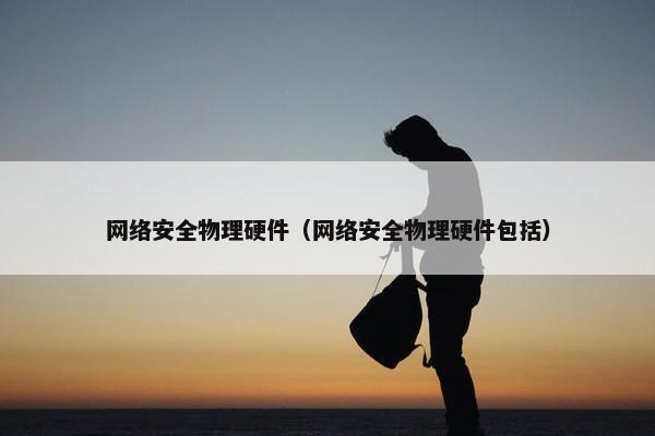 网络安全物理硬件（网络安全物理硬件包括）