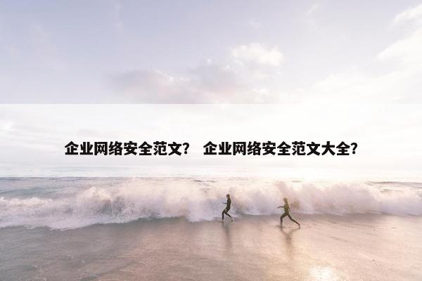 企业网络安全范文？ 企业网络安全范文大全？