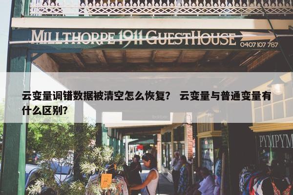 云变量调错数据被清空怎么恢复？ 云变量与普通变量有什么区别？