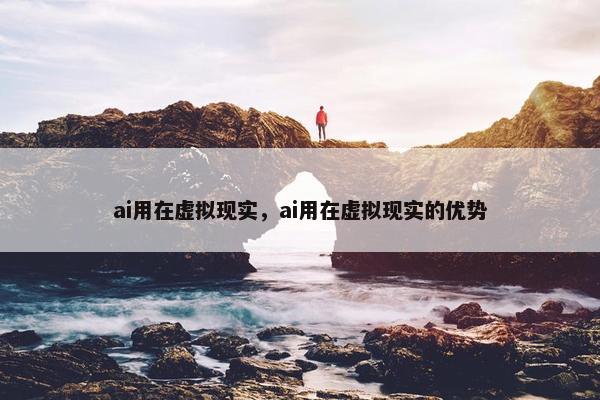 ai用在虚拟现实，ai用在虚拟现实的优势