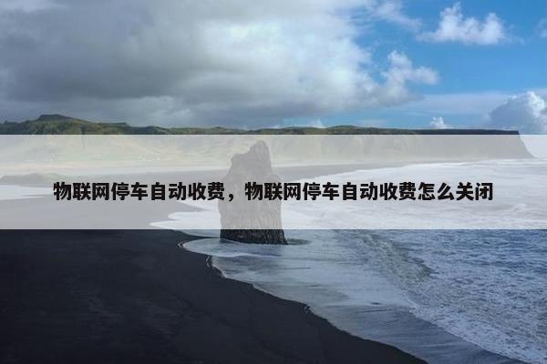 物联网停车自动收费，物联网停车自动收费怎么关闭