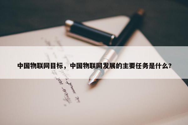 中国物联网目标，中国物联网发展的主要任务是什么?