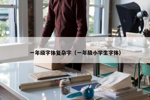 一年级字体复杂字（一年级小学生字体）