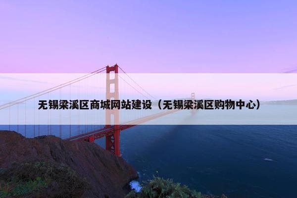 无锡梁溪区商城网站建设（无锡梁溪区购物中心）