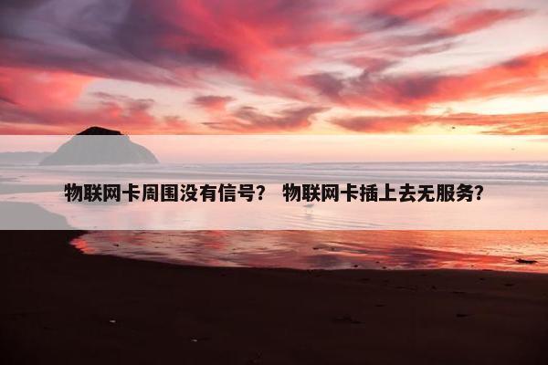 物联网卡周围没有信号？ 物联网卡插上去无服务？