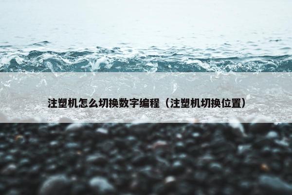 注塑机怎么切换数字编程（注塑机切换位置）