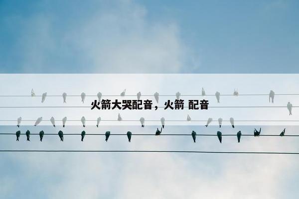 火箭大哭配音，火箭 配音