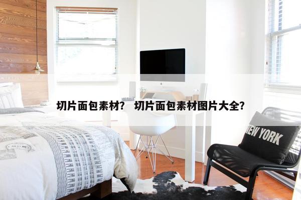 切片面包素材？ 切片面包素材图片大全？