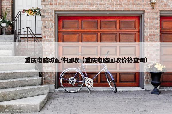 重庆电脑城配件回收（重庆电脑回收价格查询）